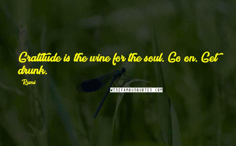 Rumi Quotes: Gratitude is the wine for the soul. Go on. Get drunk.