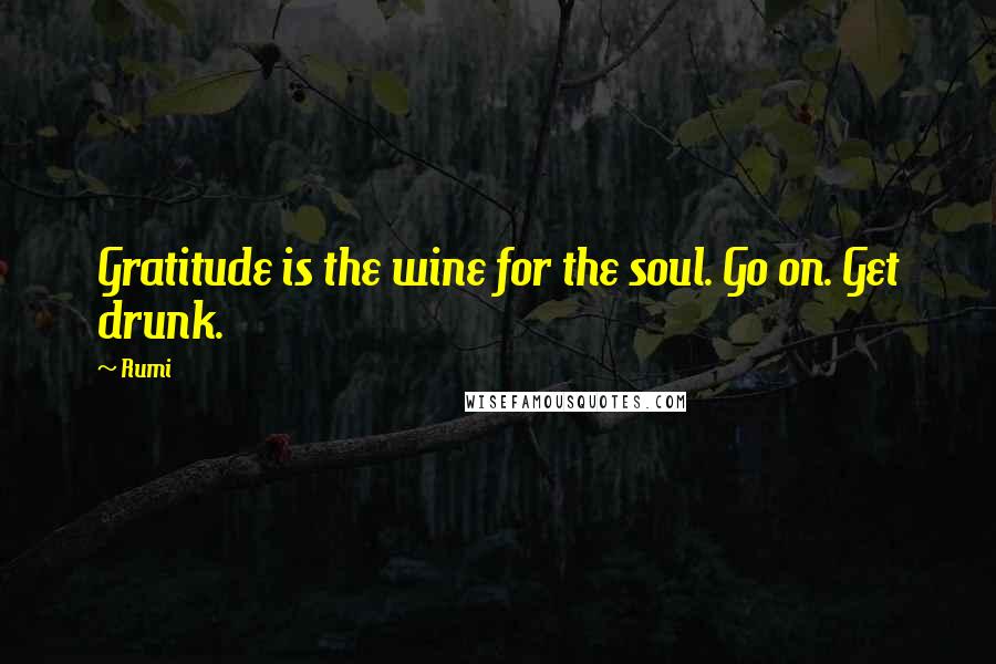 Rumi Quotes: Gratitude is the wine for the soul. Go on. Get drunk.