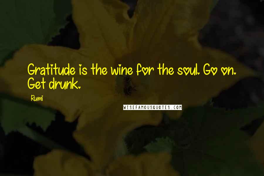 Rumi Quotes: Gratitude is the wine for the soul. Go on. Get drunk.