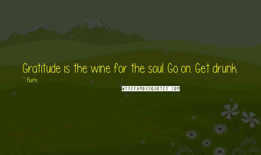 Rumi Quotes: Gratitude is the wine for the soul. Go on. Get drunk.