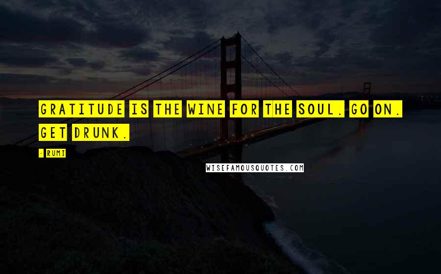 Rumi Quotes: Gratitude is the wine for the soul. Go on. Get drunk.
