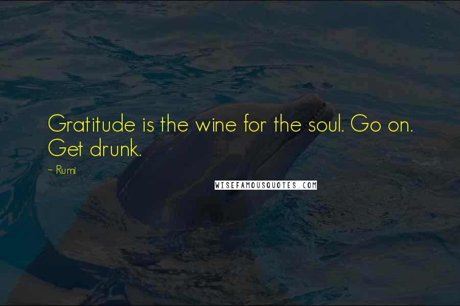 Rumi Quotes: Gratitude is the wine for the soul. Go on. Get drunk.