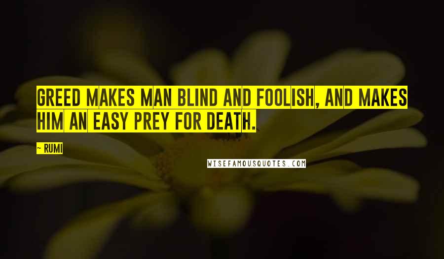 Rumi Quotes: Greed makes man blind and foolish, and makes him an easy prey for death.