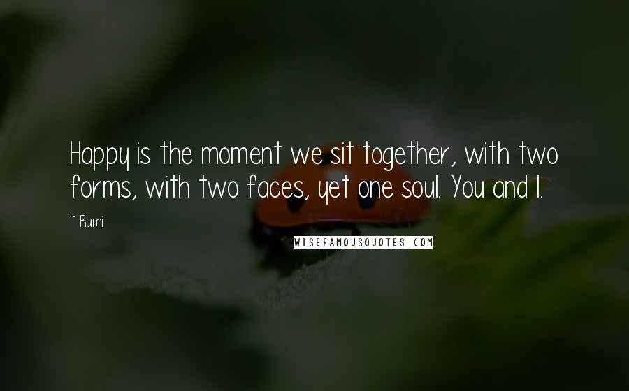 Rumi Quotes: Happy is the moment we sit together, with two forms, with two faces, yet one soul. You and I.