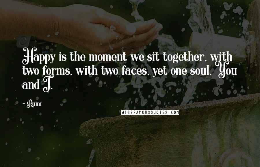 Rumi Quotes: Happy is the moment we sit together, with two forms, with two faces, yet one soul. You and I.