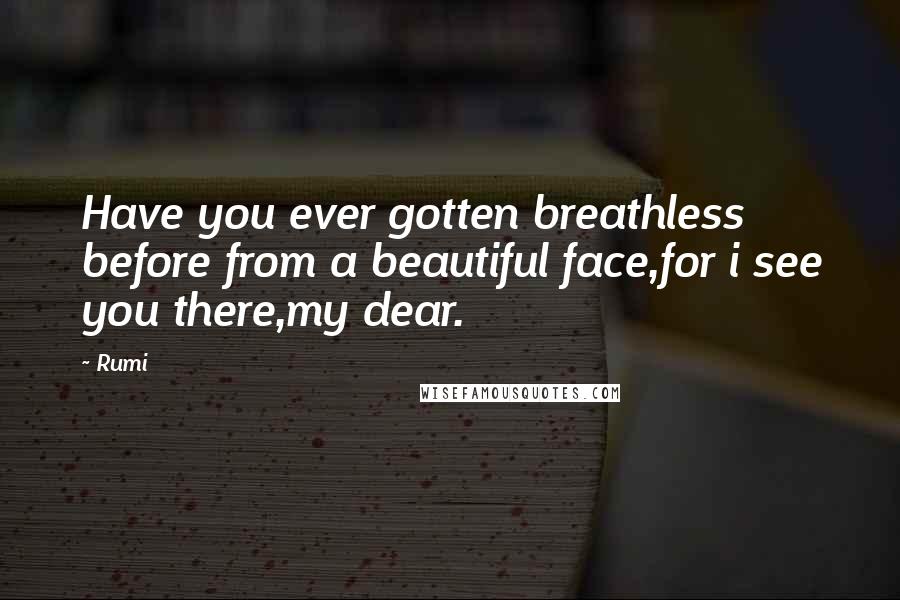 Rumi Quotes: Have you ever gotten breathless before from a beautiful face,for i see you there,my dear.