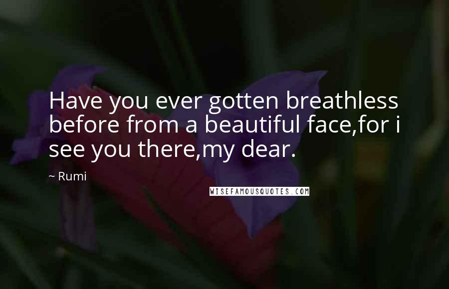 Rumi Quotes: Have you ever gotten breathless before from a beautiful face,for i see you there,my dear.