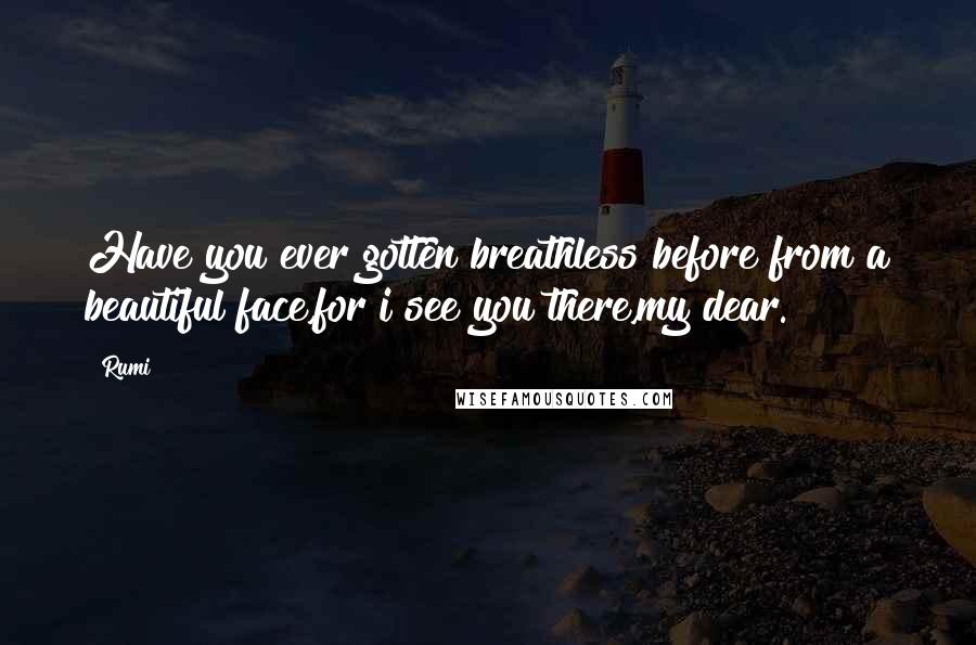 Rumi Quotes: Have you ever gotten breathless before from a beautiful face,for i see you there,my dear.