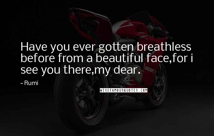 Rumi Quotes: Have you ever gotten breathless before from a beautiful face,for i see you there,my dear.