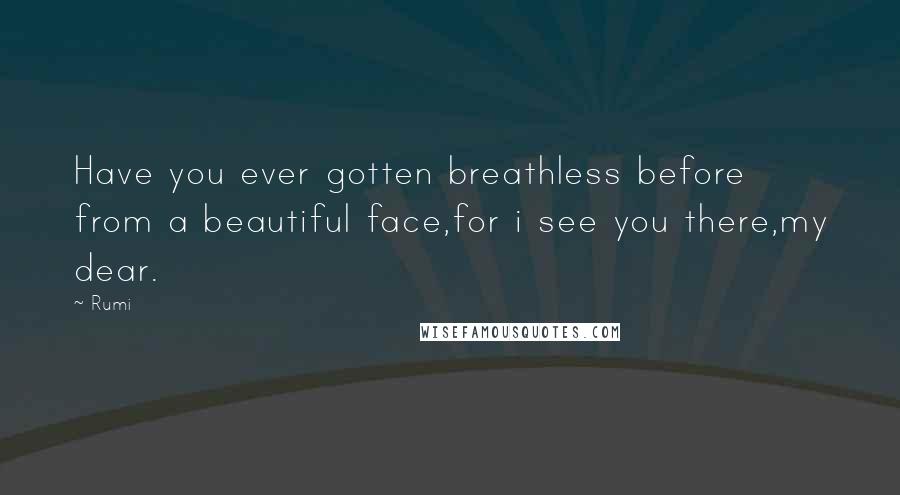 Rumi Quotes: Have you ever gotten breathless before from a beautiful face,for i see you there,my dear.
