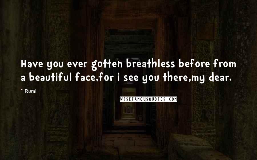 Rumi Quotes: Have you ever gotten breathless before from a beautiful face,for i see you there,my dear.