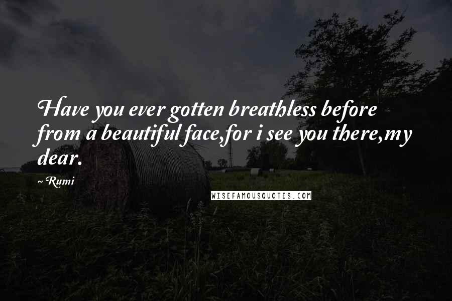 Rumi Quotes: Have you ever gotten breathless before from a beautiful face,for i see you there,my dear.