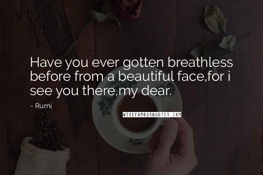 Rumi Quotes: Have you ever gotten breathless before from a beautiful face,for i see you there,my dear.