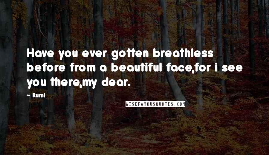 Rumi Quotes: Have you ever gotten breathless before from a beautiful face,for i see you there,my dear.