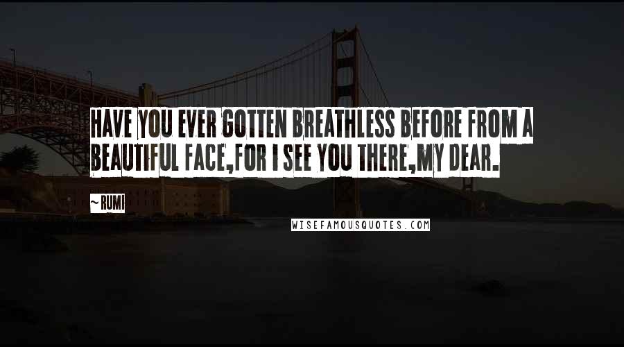 Rumi Quotes: Have you ever gotten breathless before from a beautiful face,for i see you there,my dear.