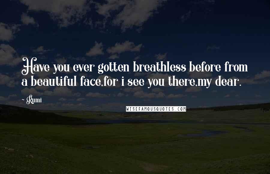 Rumi Quotes: Have you ever gotten breathless before from a beautiful face,for i see you there,my dear.