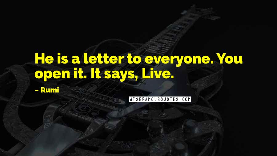 Rumi Quotes: He is a letter to everyone. You open it. It says, Live.