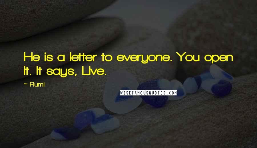 Rumi Quotes: He is a letter to everyone. You open it. It says, Live.