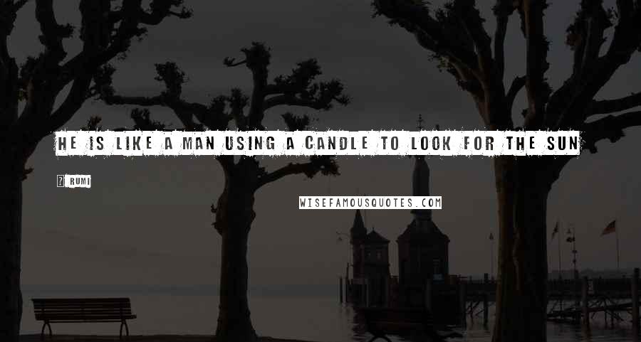 Rumi Quotes: He is like a man using a candle to look for the sun