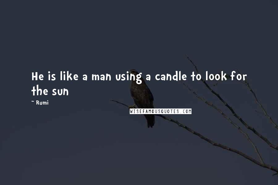 Rumi Quotes: He is like a man using a candle to look for the sun