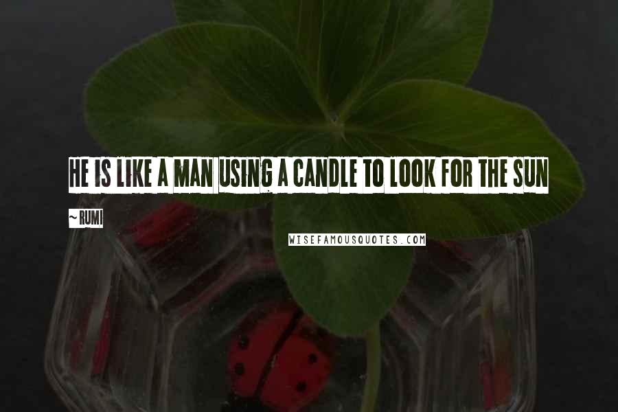 Rumi Quotes: He is like a man using a candle to look for the sun