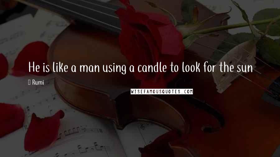 Rumi Quotes: He is like a man using a candle to look for the sun