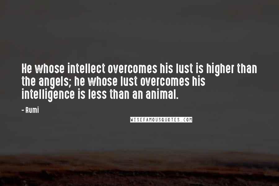 Rumi Quotes: He whose intellect overcomes his lust is higher than the angels; he whose lust overcomes his intelligence is less than an animal.