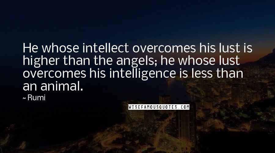 Rumi Quotes: He whose intellect overcomes his lust is higher than the angels; he whose lust overcomes his intelligence is less than an animal.