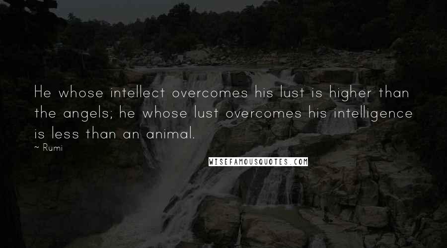 Rumi Quotes: He whose intellect overcomes his lust is higher than the angels; he whose lust overcomes his intelligence is less than an animal.