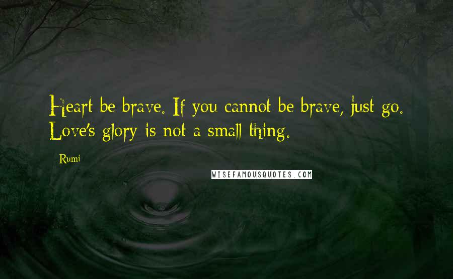 Rumi Quotes: Heart be brave. If you cannot be brave, just go. Love's glory is not a small thing.