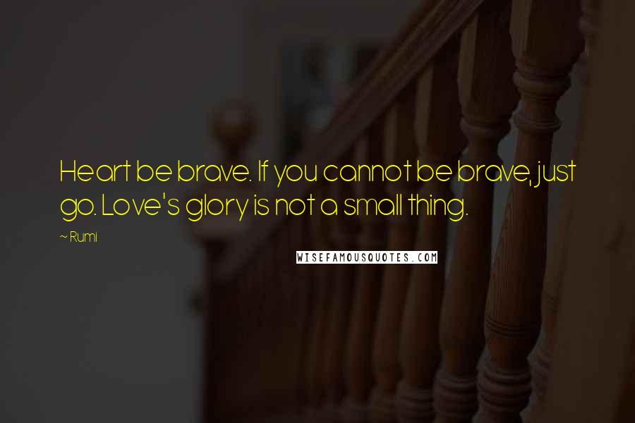 Rumi Quotes: Heart be brave. If you cannot be brave, just go. Love's glory is not a small thing.