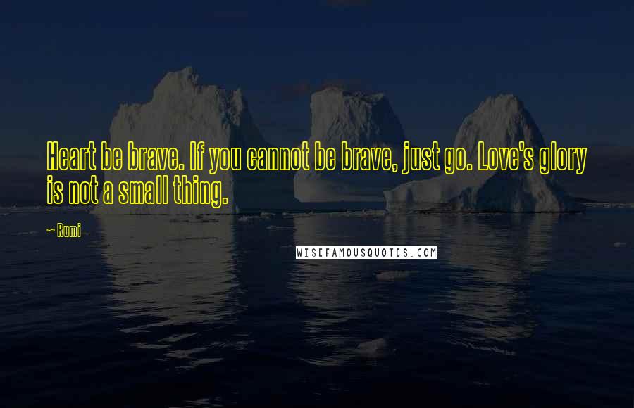 Rumi Quotes: Heart be brave. If you cannot be brave, just go. Love's glory is not a small thing.