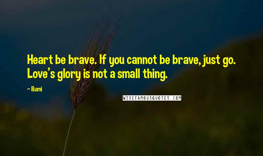 Rumi Quotes: Heart be brave. If you cannot be brave, just go. Love's glory is not a small thing.