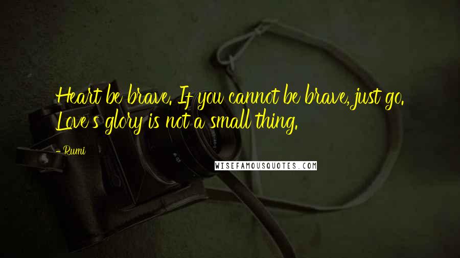 Rumi Quotes: Heart be brave. If you cannot be brave, just go. Love's glory is not a small thing.