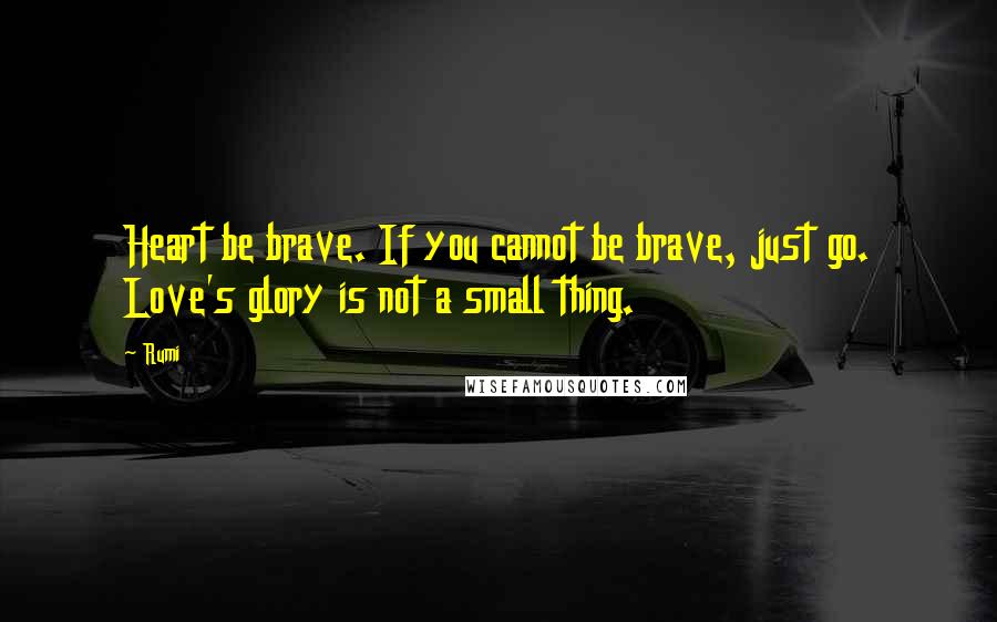 Rumi Quotes: Heart be brave. If you cannot be brave, just go. Love's glory is not a small thing.