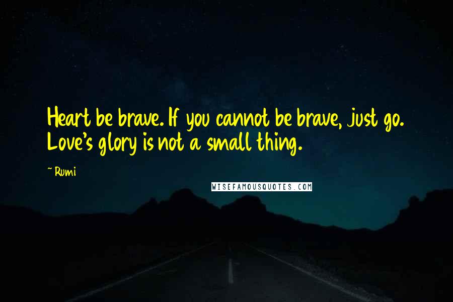 Rumi Quotes: Heart be brave. If you cannot be brave, just go. Love's glory is not a small thing.