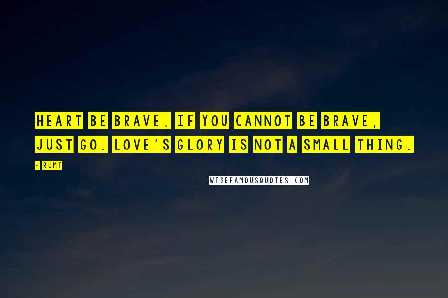 Rumi Quotes: Heart be brave. If you cannot be brave, just go. Love's glory is not a small thing.