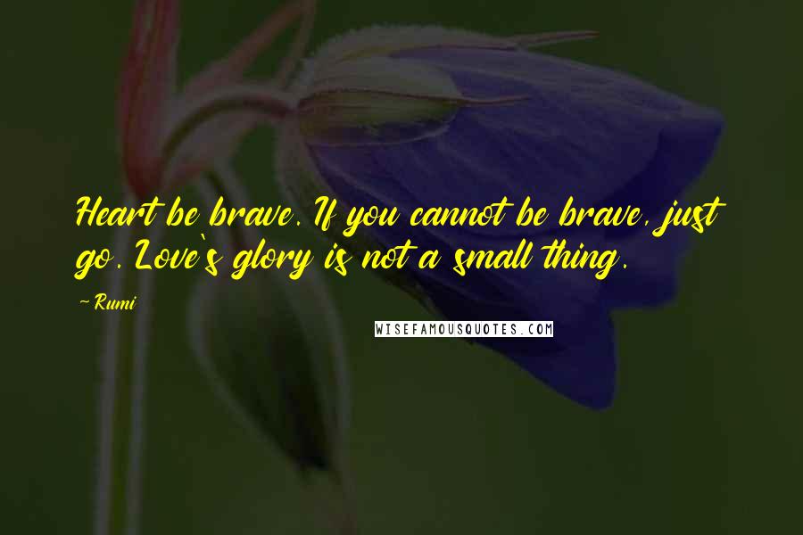 Rumi Quotes: Heart be brave. If you cannot be brave, just go. Love's glory is not a small thing.