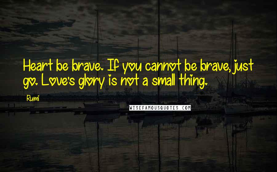 Rumi Quotes: Heart be brave. If you cannot be brave, just go. Love's glory is not a small thing.