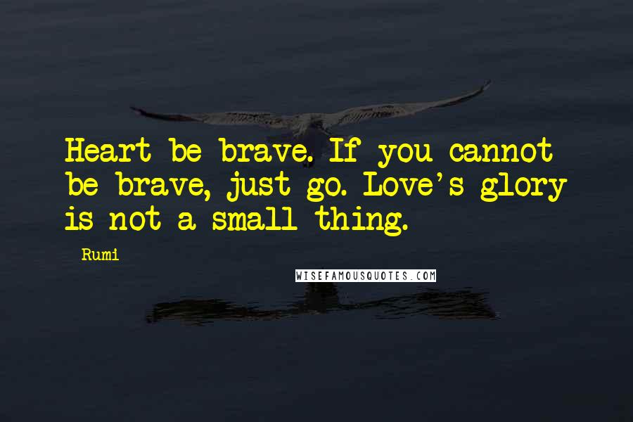 Rumi Quotes: Heart be brave. If you cannot be brave, just go. Love's glory is not a small thing.