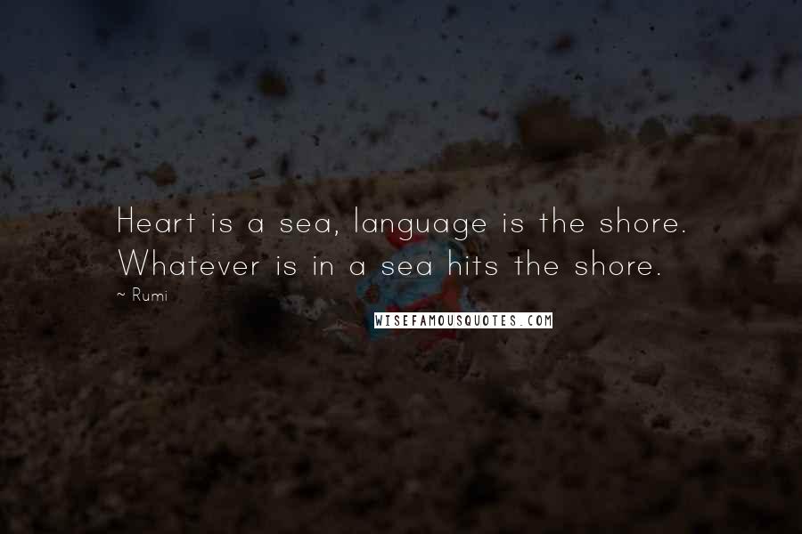 Rumi Quotes: Heart is a sea, language is the shore. Whatever is in a sea hits the shore.