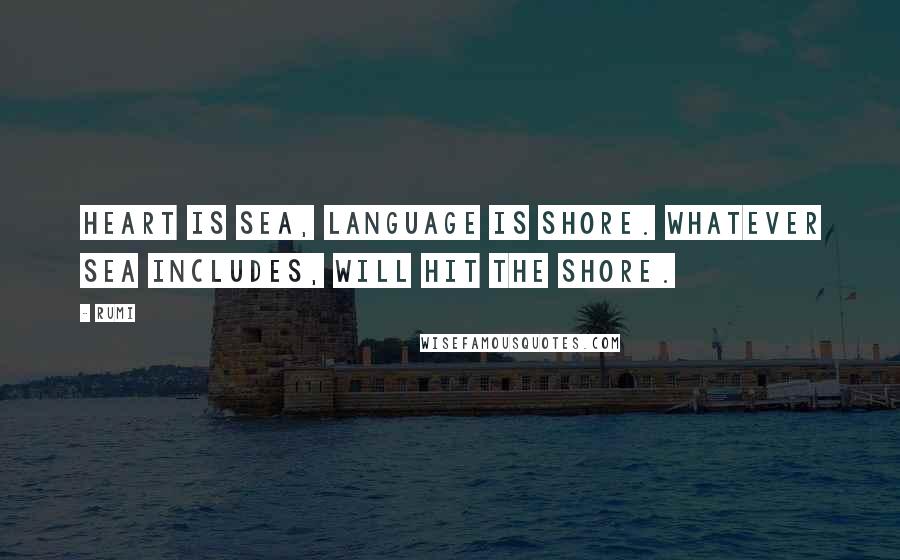 Rumi Quotes: Heart is sea, language is shore. Whatever sea includes, will hit the shore.