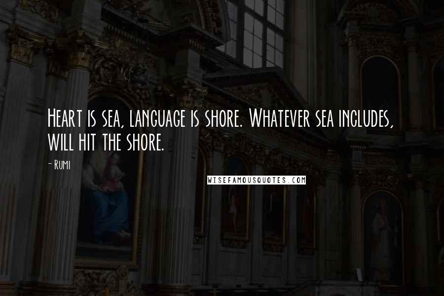 Rumi Quotes: Heart is sea, language is shore. Whatever sea includes, will hit the shore.