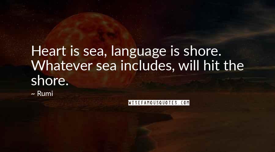 Rumi Quotes: Heart is sea, language is shore. Whatever sea includes, will hit the shore.