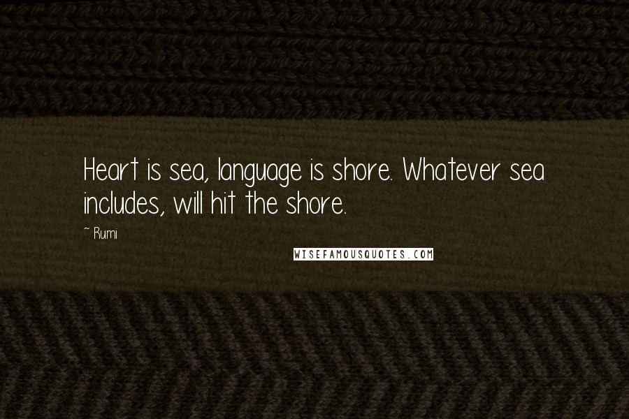 Rumi Quotes: Heart is sea, language is shore. Whatever sea includes, will hit the shore.