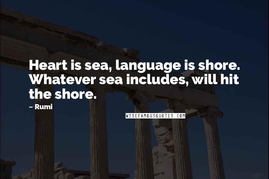 Rumi Quotes: Heart is sea, language is shore. Whatever sea includes, will hit the shore.