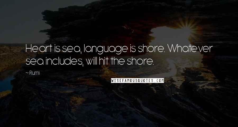 Rumi Quotes: Heart is sea, language is shore. Whatever sea includes, will hit the shore.