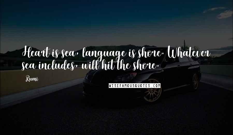 Rumi Quotes: Heart is sea, language is shore. Whatever sea includes, will hit the shore.