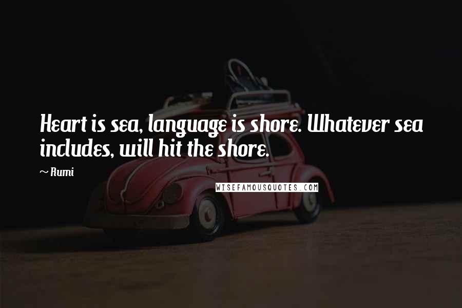 Rumi Quotes: Heart is sea, language is shore. Whatever sea includes, will hit the shore.