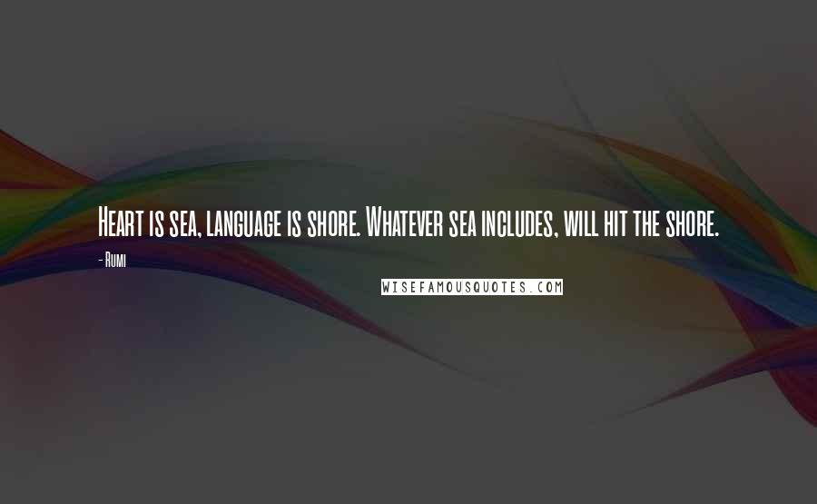 Rumi Quotes: Heart is sea, language is shore. Whatever sea includes, will hit the shore.